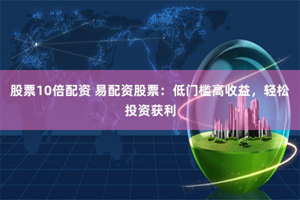 股票10倍配资 易配资股票：低门槛高收益，轻松投资获利