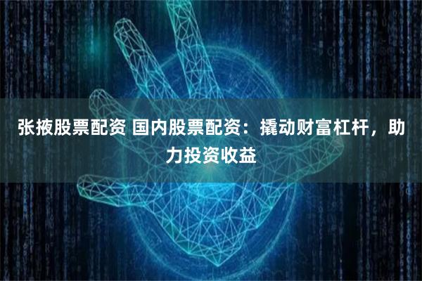 张掖股票配资 国内股票配资：撬动财富杠杆，助力投资收益