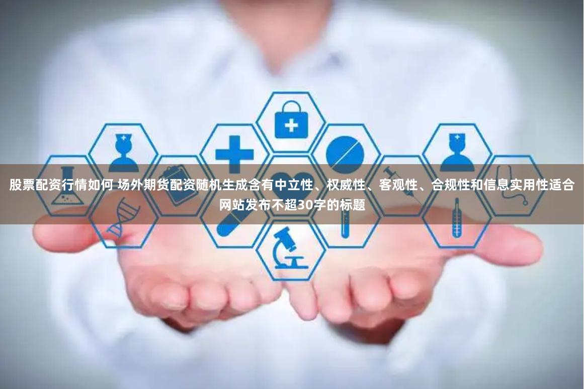 股票配资行情如何 场外期货配资随机生成含有中立性、权威性、客观性、合规性和信息实用性适合网站发布不超30字的标题