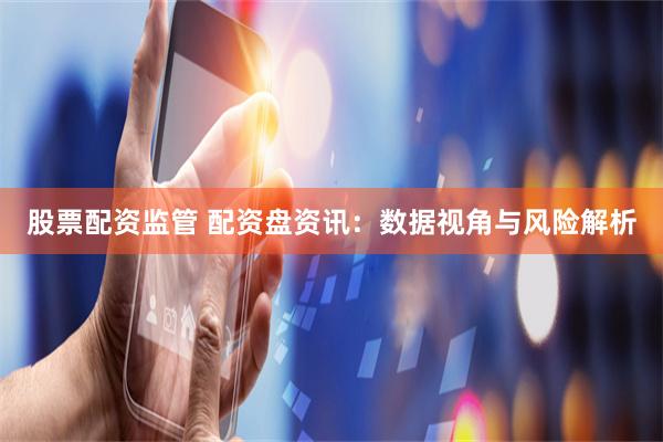 股票配资监管 配资盘资讯：数据视角与风险解析
